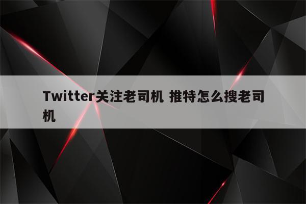 Twitter关注老司机 推特怎么搜老司机