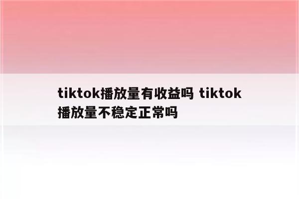 tiktok播放量有收益吗 tiktok播放量不稳定正常吗