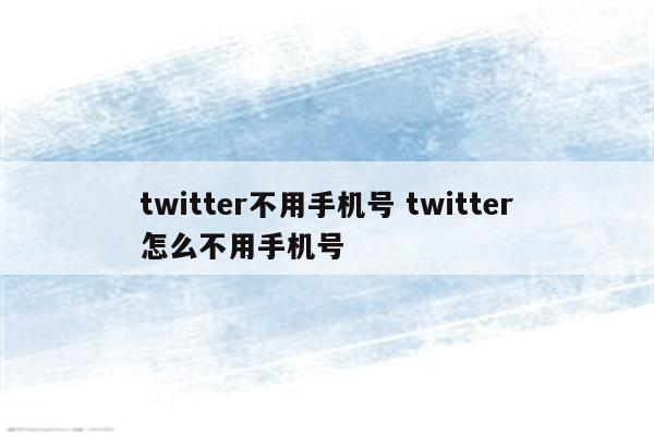 twitter不用手机号 twitter怎么不用手机号