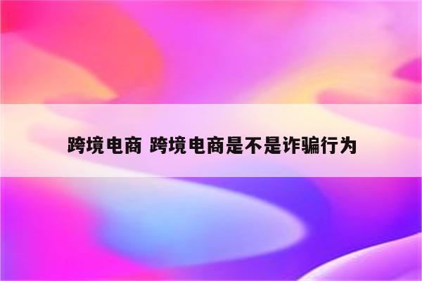 跨境电商 跨境电商是不是诈骗行为