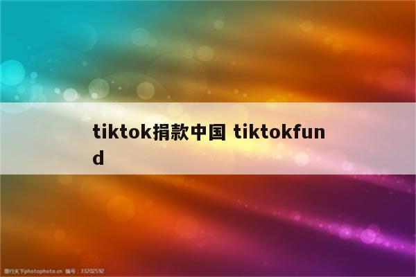 tiktok捐款中国 tiktokfund