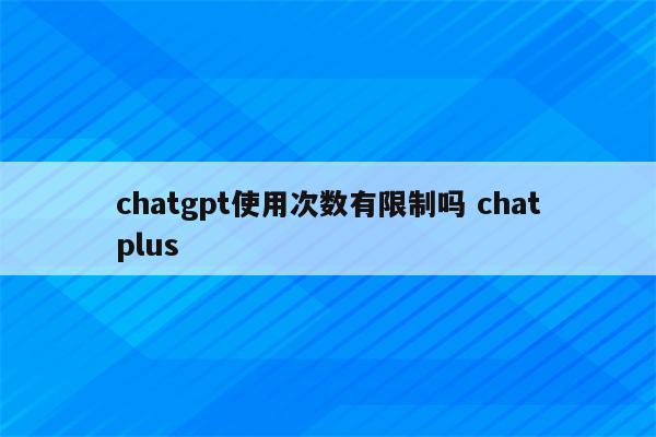 chatgpt使用次数有限制吗 chatplus