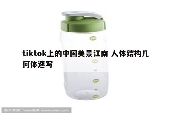 tiktok上的中国美景江南 人体结构几何体速写