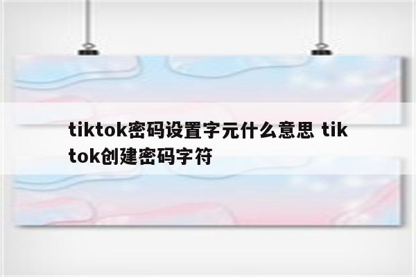 tiktok密码设置字元什么意思 tiktok创建密码字符