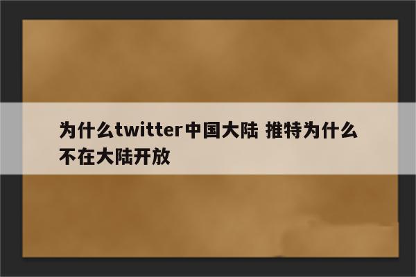 为什么twitter中国大陆 推特为什么不在大陆开放