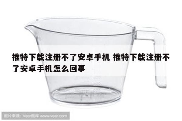 推特下载注册不了安卓手机 推特下载注册不了安卓手机怎么回事