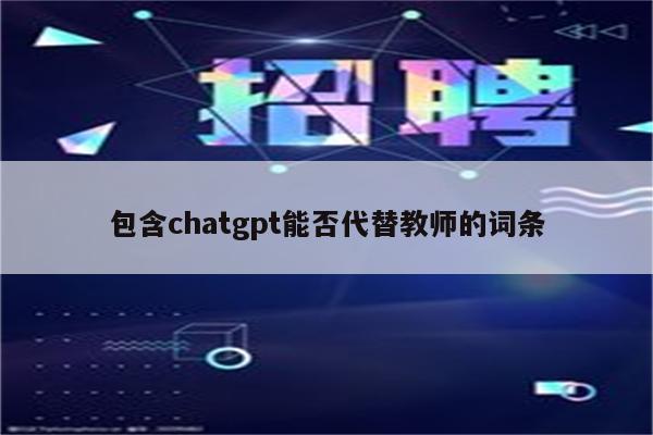 包含chatgpt能否代替教师的词条