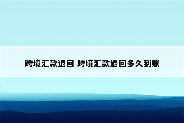 跨境汇款退回 跨境汇款退回多久到账