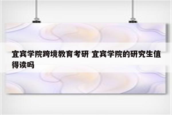 宜宾学院跨境教育考研 宜宾学院的研究生值得读吗