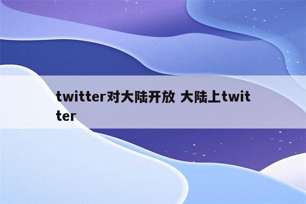 twitter对大陆开放 大陆上twitter