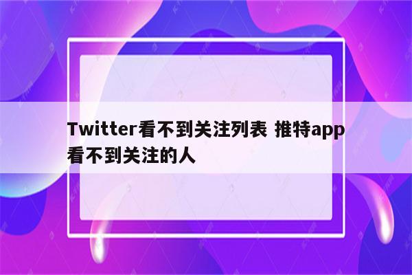 Twitter看不到关注列表 推特app看不到关注的人