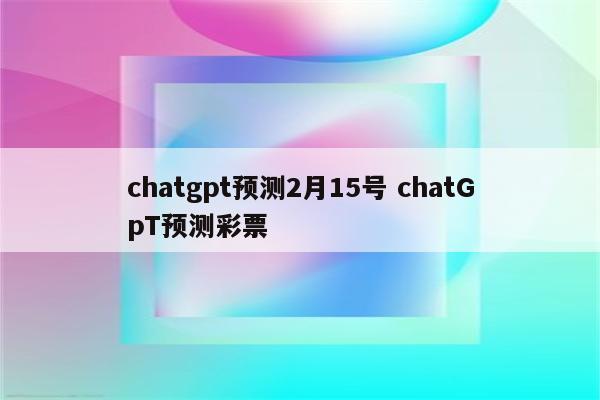 chatgpt预测2月15号 chatGpT预测彩票