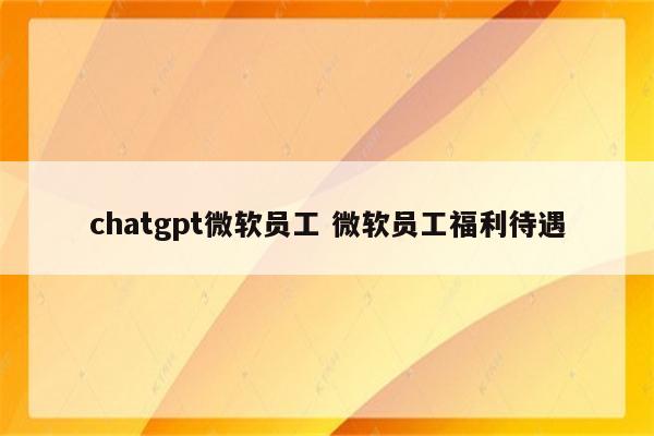 chatgpt微软员工 微软员工福利待遇