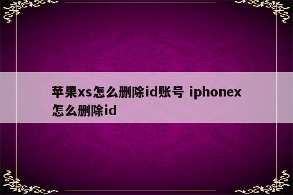 苹果xs怎么删除id账号 iphonex怎么删除id