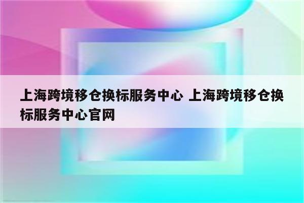 上海跨境移仓换标服务中心 上海跨境移仓换标服务中心官网