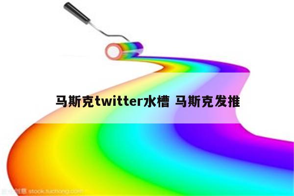 马斯克twitter水槽 马斯克发推