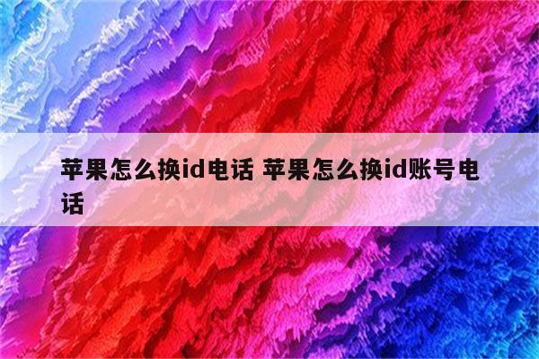 苹果怎么换id电话 苹果怎么换id账号电话