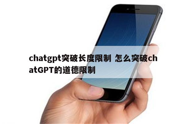 chatgpt突破长度限制 怎么突破chatGPT的道德限制