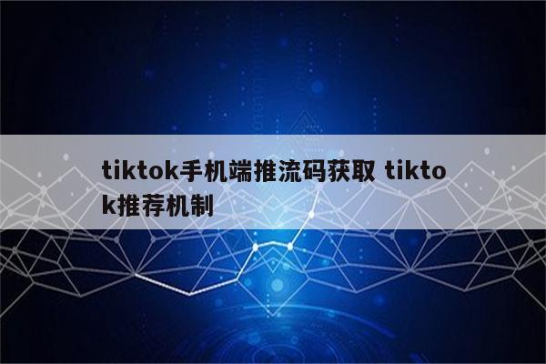 tiktok手机端推流码获取 tiktok推荐机制