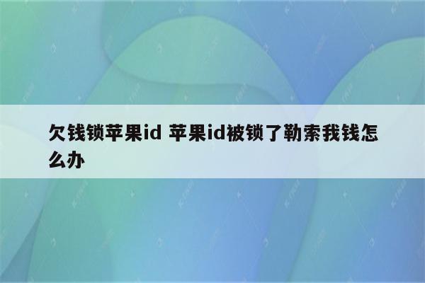 欠钱锁苹果id 苹果id被锁了勒索我钱怎么办