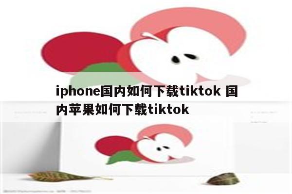 iphone国内如何下载tiktok 国内苹果如何下载tiktok