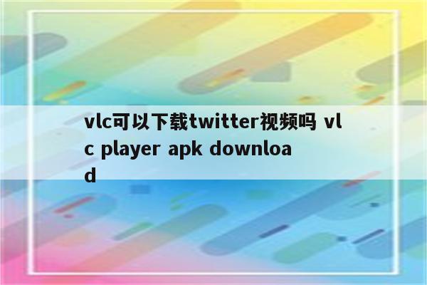 vlc可以下载twitter视频吗 vlc player apk download