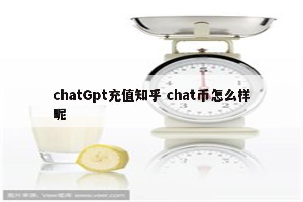 chatGpt充值知乎 chat币怎么样呢