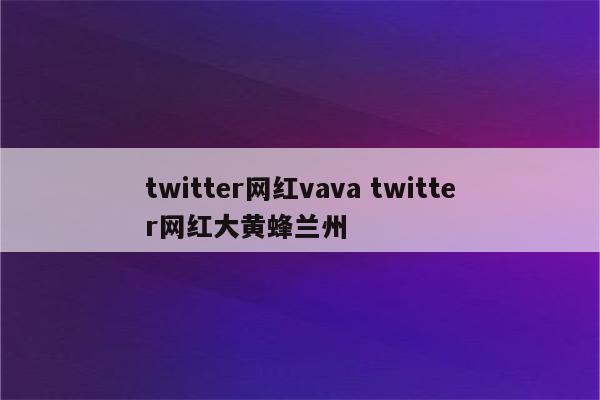 twitter网红vava twitter网红大黄蜂兰州