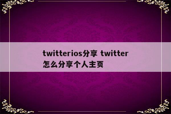 twitterios分享 twitter怎么分享个人主页