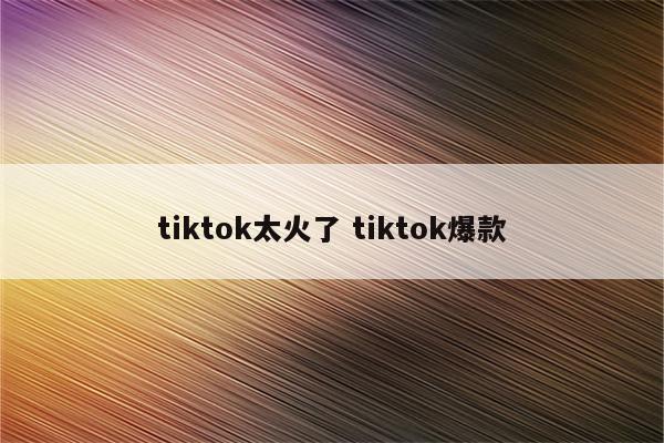 tiktok太火了 tiktok爆款