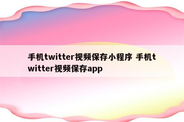 手机twitter视频保存小程序 手机twitter视频保存app