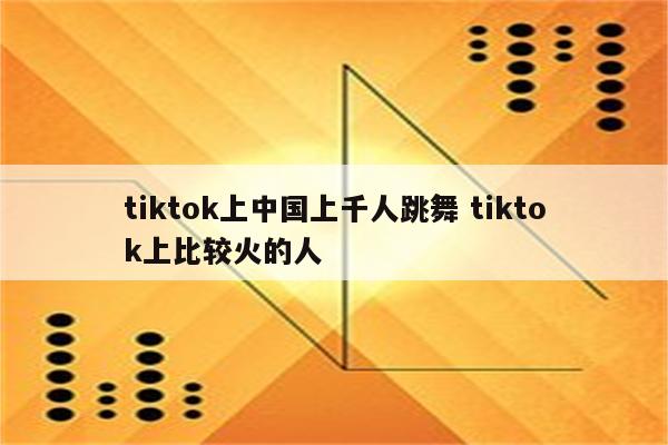 tiktok上中国上千人跳舞 tiktok上比较火的人