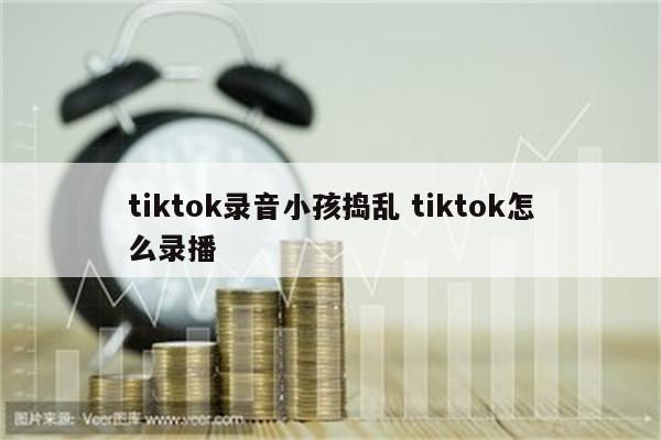 tiktok录音小孩捣乱 tiktok怎么录播