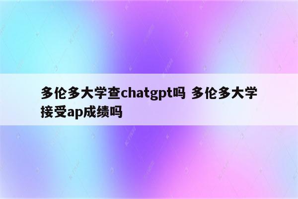 多伦多大学查chatgpt吗 多伦多大学接受ap成绩吗