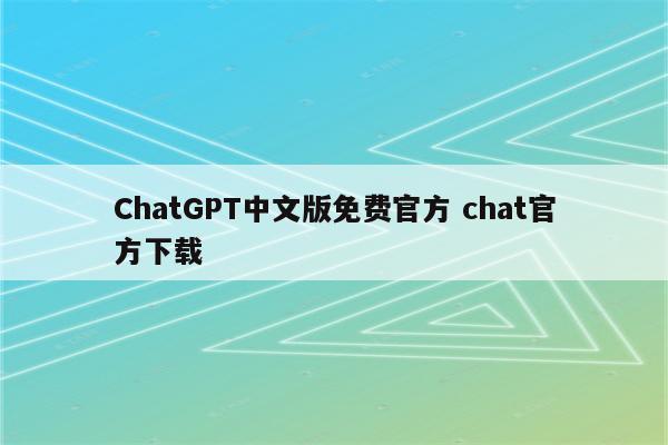 ChatGPT中文版免费官方 chat官方下载