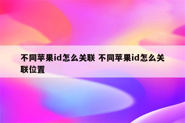 不同苹果id怎么关联 不同苹果id怎么关联位置