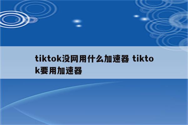 tiktok没网用什么加速器 tiktok要用加速器