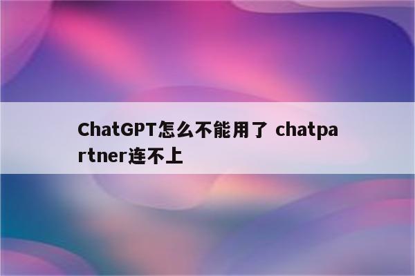 ChatGPT怎么不能用了 chatpartner连不上