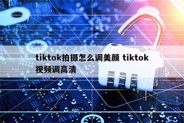 tiktok拍摄怎么调美颜 tiktok视频调高清