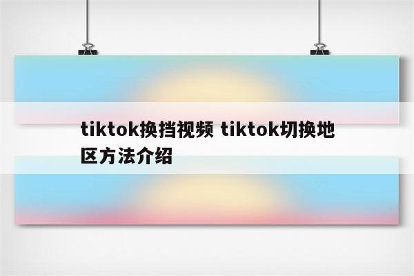 tiktok换挡视频 tiktok切换地区方法介绍