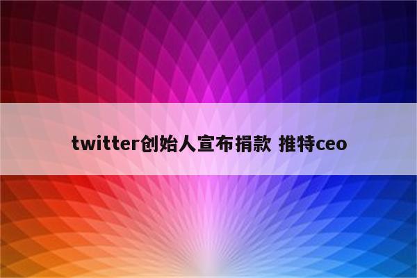 twitter创始人宣布捐款 推特ceo