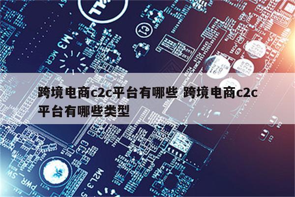 跨境电商c2c平台有哪些 跨境电商c2c平台有哪些类型