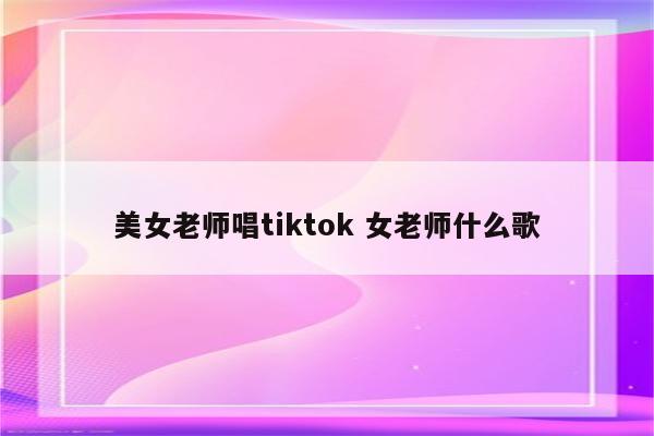 美女老师唱tiktok 女老师什么歌