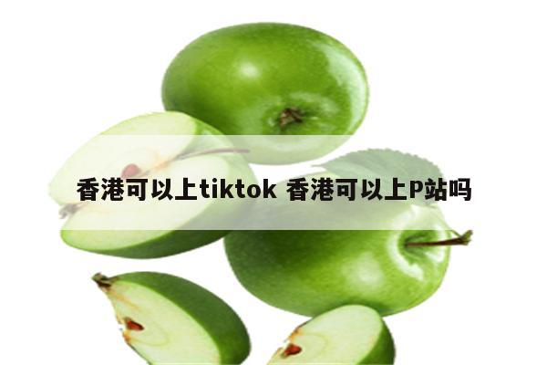 香港可以上tiktok 香港可以上P站吗