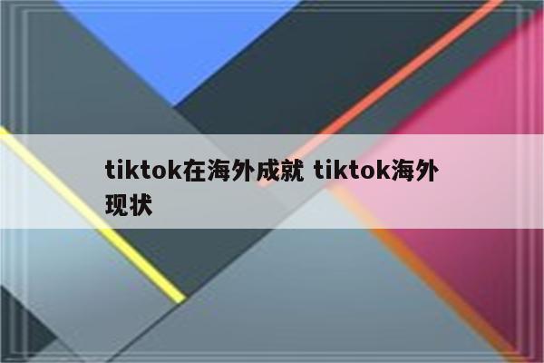 tiktok在海外成就 tiktok海外现状