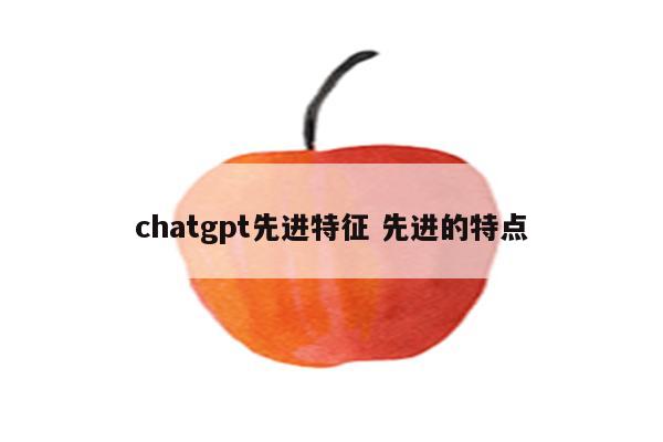 chatgpt先进特征 先进的特点