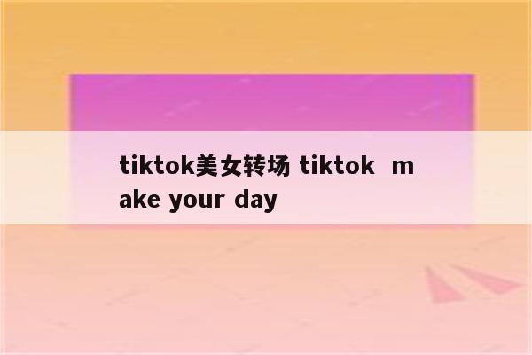 tiktok美女转场 tiktok  make your day