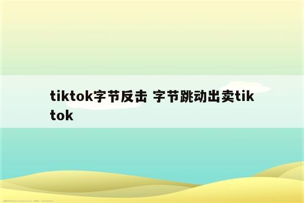 tiktok字节反击 字节跳动出卖tiktok