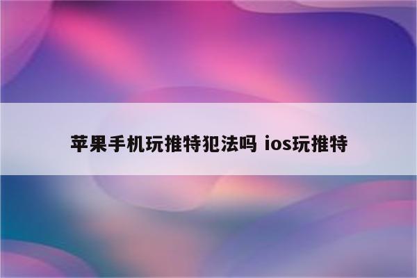 苹果手机玩推特犯法吗 ios玩推特