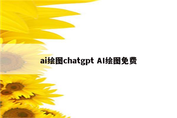 ai绘图chatgpt AI绘图免费